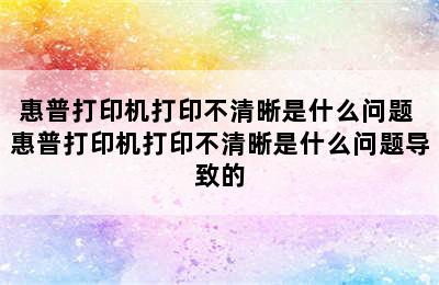 惠普打印机打印不清晰是什么问题 惠普打印机打印不清晰是什么问题导致的